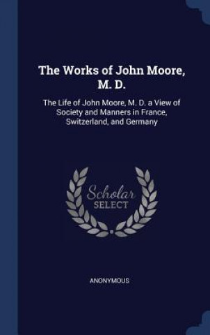 Книга THE WORKS OF JOHN MOORE, M. D.: THE LIFE Anonymous