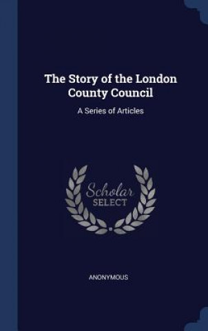 Könyv THE STORY OF THE LONDON COUNTY COUNCIL: Anonymous