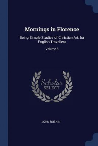 Carte MORNINGS IN FLORENCE: BEING SIMPLE STUDI John Ruskin