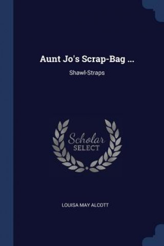 Könyv AUNT JO'S SCRAP-BAG ...: SHAWL-STRAPS Louisa May Alcott