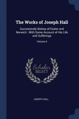 Carte THE WORKS OF JOSEPH HALL: SUCCESSIVELY B JOSEPH HALL