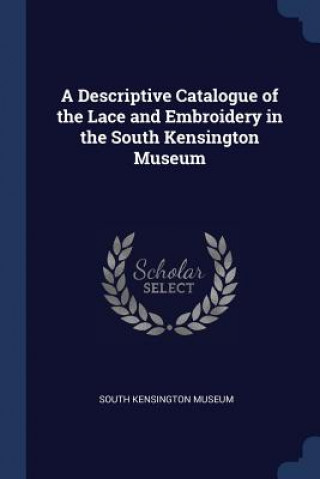 Könyv A DESCRIPTIVE CATALOGUE OF THE LACE AND SOUTH KENSINGTON MUS