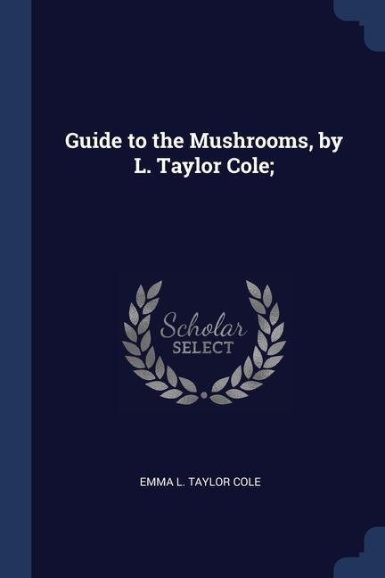 Könyv GUIDE TO THE MUSHROOMS, BY L. TAYLOR COL EMMA L. TAYLOR COLE
