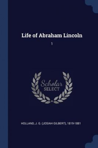 Kniha LIFE OF ABRAHAM LINCOLN: 1 J G. 1819-1 HOLLAND
