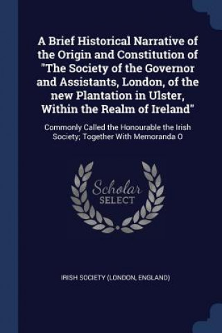 Kniha A BRIEF HISTORICAL NARRATIVE OF THE ORIG IRISH SOCIETY  LONDO