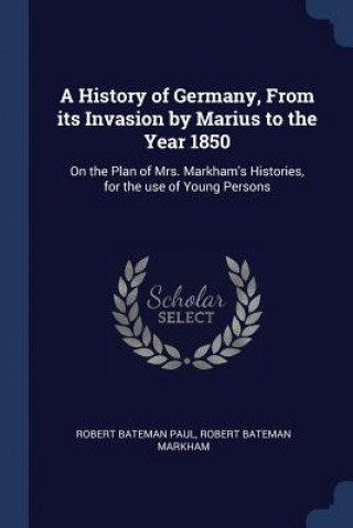 Kniha A HISTORY OF GERMANY, FROM ITS INVASION ROBERT BATEMAN PAUL