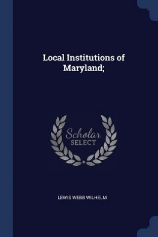 Książka LOCAL INSTITUTIONS OF MARYLAND; LEWIS WEBB WILHELM