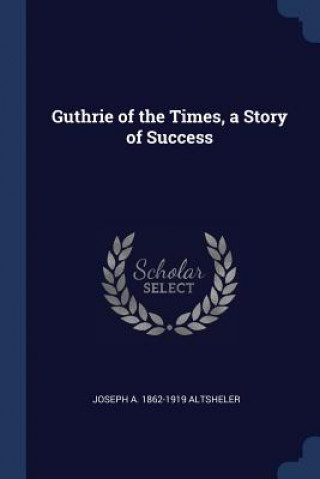 Könyv GUTHRIE OF THE TIMES, A STORY OF SUCCESS Joseph A. Altsheler