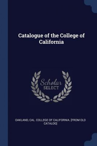 Kniha CATALOGUE OF THE COLLEGE OF CALIFORNIA CAL. COLLEG OAKLAND