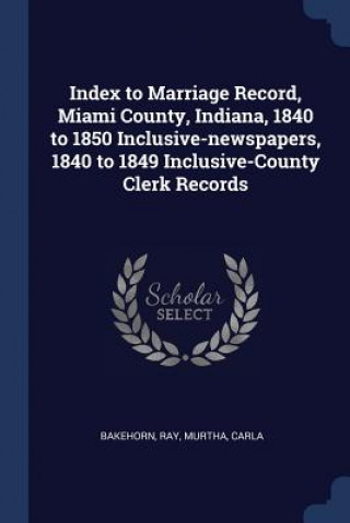 Книга INDEX TO MARRIAGE RECORD, MIAMI COUNTY, RAY BAKEHORN