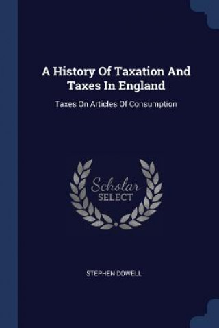 Kniha A HISTORY OF TAXATION AND TAXES IN ENGLA STEPHEN DOWELL