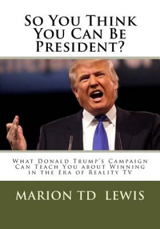 Knjiga So You Think You Can Be President?: What Donald Trump's Campaign Can Teach You About Winning in the Era of Reality TV Marion Td Lewis