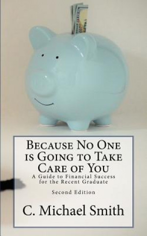 Carte Because No One is Going to Take Care of You: A Guide to Financial Success for the Recent Graduate Dr C Michael Smith