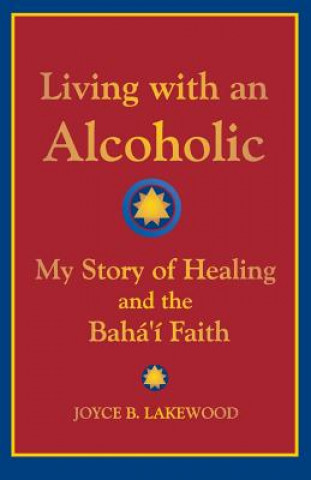 Buch Living with an Alcoholic: My Story of Healing and the Baha'i Faith Joyce B Lakewood