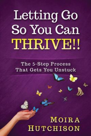 Книга Letting Go So You Can Thrive!!: The 5-Step Process That Gets You Unstuck Moira Hutchison