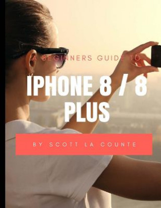 Kniha A Beginners Guide to iPhone 8 / 8 Plus: (For iPhone 5, iPhone 5s, and iPhone 5c, iPhone 6, iPhone 6+, iPhone 6s, iPhone 6s Plus, iPhone 7, iPhone 7 Pl Scott La Counte