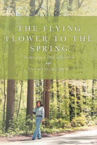 Kniha The Flying Flower to the Spring: In My Prose 2nd Collection Ph D Yan Wang MD