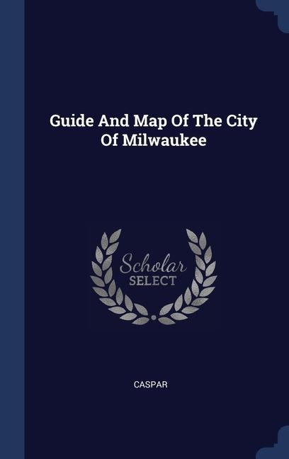 Könyv GUIDE AND MAP OF THE CITY OF MILWAUKEE CASPAR