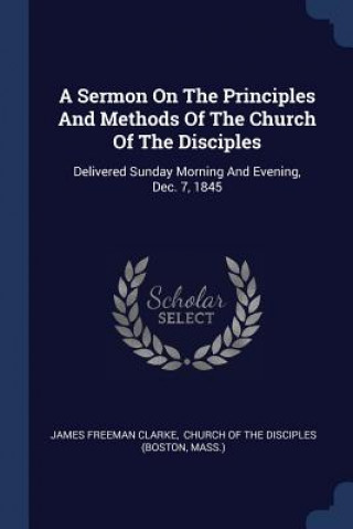 Carte Sermon on the Principles and Methods of the Church of the Disciples James Freeman Clarke