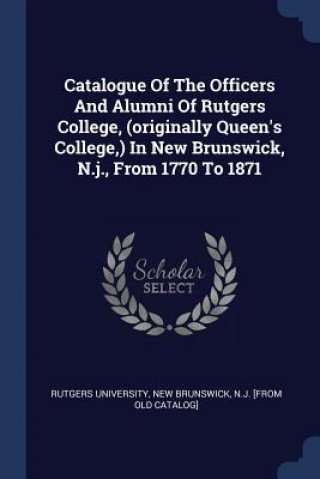 Könyv CATALOGUE OF THE OFFICERS AND ALUMNI OF RUTGERS UNIVERSITY
