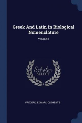 Könyv GREEK AND LATIN IN BIOLOGICAL NOMENCLATU FREDERIC E CLEMENTS