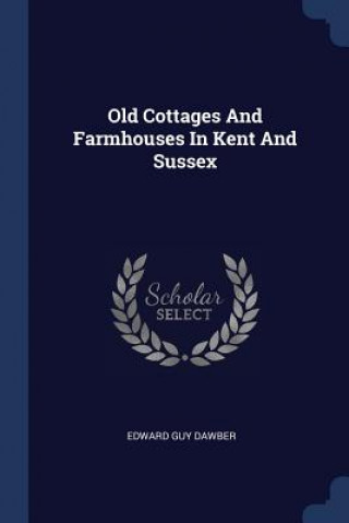 Könyv OLD COTTAGES AND FARMHOUSES IN KENT AND EDWARD GUY DAWBER