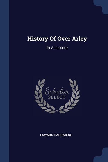 Könyv HISTORY OF OVER ARLEY: IN A LECTURE EDWARD HARDWICKE