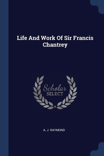 Carte LIFE AND WORK OF SIR FRANCIS CHANTREY A. J. RAYMOND