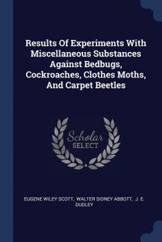 Kniha Results of Experiments with Miscellaneous Substances Against Bedbugs, Cockroaches, Clothes Moths, and Carpet Beetles Eugene Wiley Scott