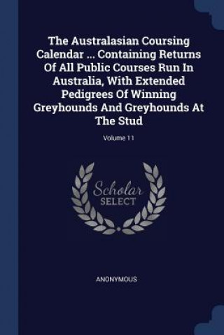 Βιβλίο Australasian Coursing Calendar ... Containing Returns of All Public Courses Run in Australia, with Extended Pedigrees of Winning Greyhounds and Greyho Anonymous