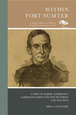 Kniha Within Fort Sumter: A View of Major Anderson's Garrison Family for One Hundred and Ten Days Miss A Fletcher