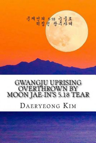 Kniha Gwangju Uprising Overthrown by Moon Jae-In's 5.18 Tear: Exposing the Politics of False Narratives in South Korea Daeryeong Kim