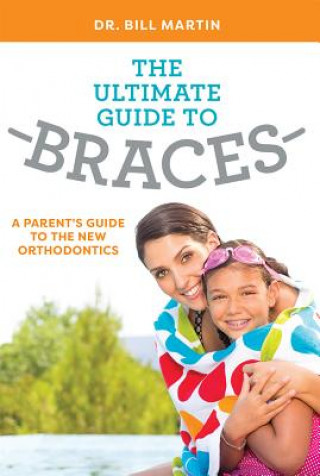 Knjiga The Ultimate Guide to Braces: A Parent's Guide to the New Orthodontics Bill Martin