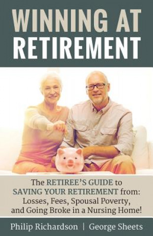 Kniha Winning at Retirement: The Retiree's Guide to Saving Your Retirement from: Losses, Fees, Spousal Poverty, and Going Broke in a Nursing Home! Philip Richardson