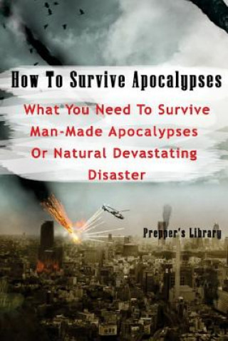 Kniha How To Survive Apocalypses: What You Need To Survive Man-Made Apocalypses Or Natural Devastating Disaster: (Apocalypse Survival, Nuclear Fallout) Prepper's Library