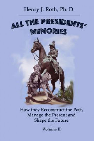 Книга All the Presidents' Memories: How they Reconstruct the Past, Manage the Present and Shape the Future: Volume II Henry J Roth Phd