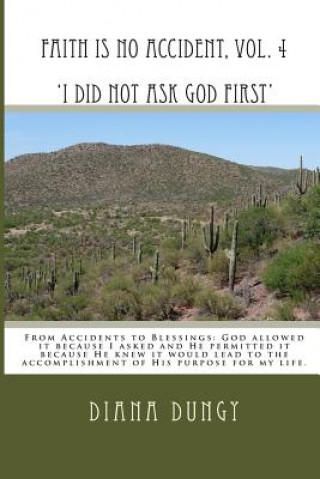 Buch FAITH IS NO ACCIDENT, VOL. 4 'I Did Not Ask God First': From Accidents to Blessings. God allowed it because I asked and He permitted it because He kne Diana K Dungy