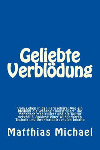 Książka Geliebte Verblödung: Vom Leben in der Fernsehära: Wie ein Medium die Wahrheit konstruiert, die Menschen manipuliert und die Kultur verproll Matthias Michael