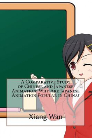 Kniha A Comparative Study of Chinese and Japanese Animation: Why Are Japanese Animation Popular in China? XIANG WAN