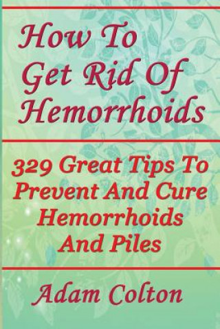 Kniha How To Get Rid Of Hemorrhoids: 329 Great Tips To Prevent And Cure Hemorrhoids And Piles Adam Colton