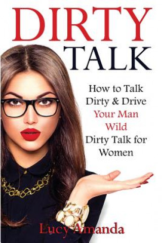 Könyv Dirty Talk: How to Talk Dirty & Drive Your Man Wild, Dirty Talk for Women Lucy Amanda