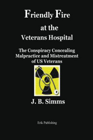 Könyv Friendly Fire at the Veterans Hospital: The Conspiracy Concealing Malpractice and Mistreatment of Us Veterans J B Simms