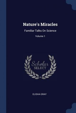 Kniha NATURE'S MIRACLES: FAMILIAR TALKS ON SCI ELISHA GRAY