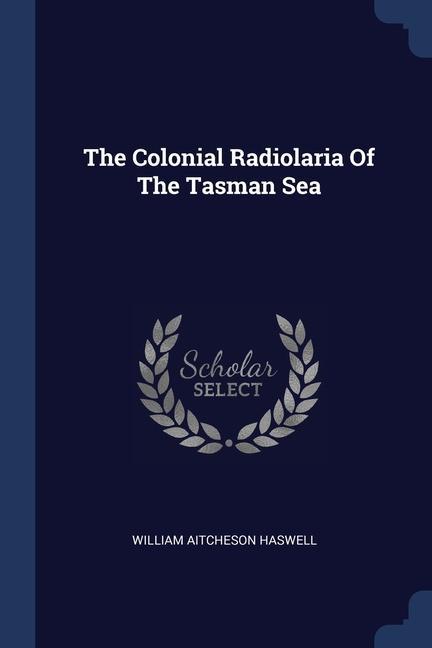 Könyv THE COLONIAL RADIOLARIA OF THE TASMAN SE WILLIAM AIT HASWELL