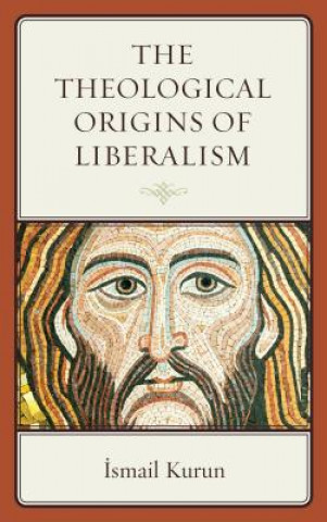 Kniha Theological Origins of Liberalism Ismail Kurun