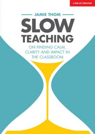 Carte Slow Teaching: On finding calm, clarity and impact in the classroom Jamie Thom