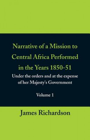 Книга Narrative of a Mission to Central Africa Performed in the Years 1850-51, (Volume 1) Under the Orders and at the Expense of Her Majesty's Government James (Principal Lecturer (Child Health Nursing) University of Glamorgan Pontypridd Ukprincipal Lecturer-Child Health Nursing) Richardson