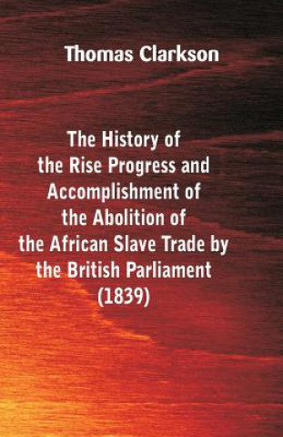 Book History of the Rise, Progress and Accomplishment of the Abolition of the African Slave-Trade, by the British Parliament (1839) Thomas Clarkson