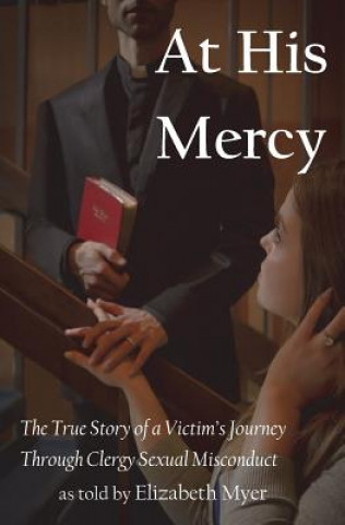 Книга At His Mercy: The True Story of a Victim's Journey Through Clergy Sexual Misconduct Elizabeth Myer