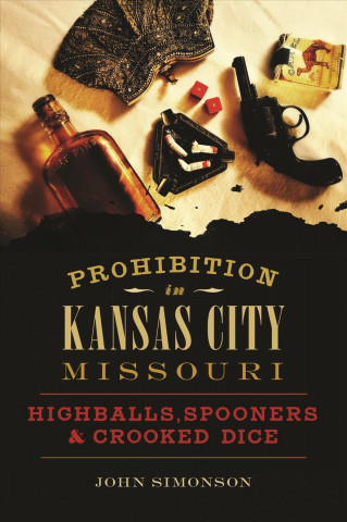 Kniha Prohibition in Kansas City, Missouri: Highballs, Spooners & Crooked Dice John Simonson